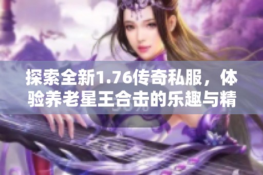 探索全新1.76传奇私服，体验养老星王合击的乐趣与精彩