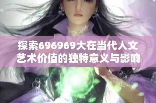 探索696969大在当代人文艺术价值的独特意义与影响