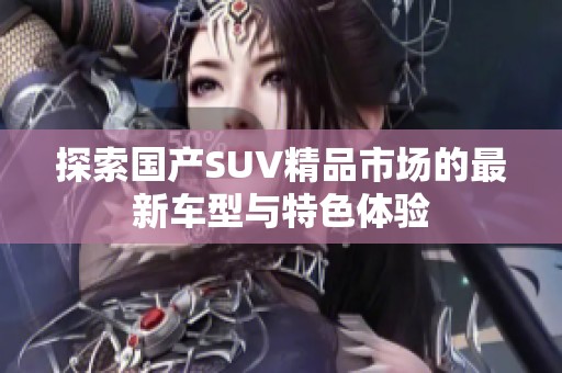 探索国产SUV精品市场的最新车型与特色体验