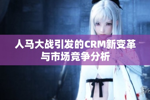 人马大战引发的CRM新变革与市场竞争分析