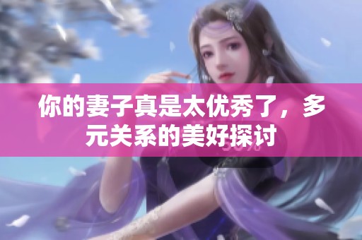 你的妻子真是太优秀了，多元关系的美好探讨