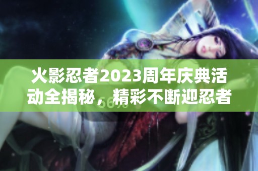 火影忍者2023周年庆典活动全揭秘，精彩不断迎忍者盛宴