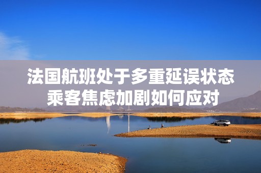 法国航班处于多重延误状态 乘客焦虑加剧如何应对