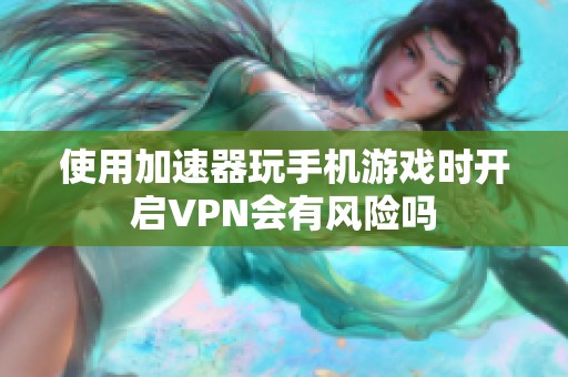 使用加速器玩手机游戏时开启VPN会有风险吗