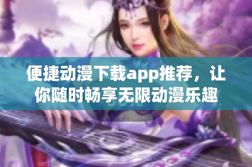 便捷动漫下载app推荐，让你随时畅享无限动漫乐趣