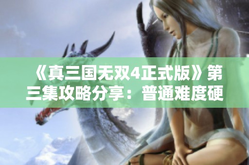 《真三国无双4正式版》第三集攻略分享：普通难度硬盘版玩法解析