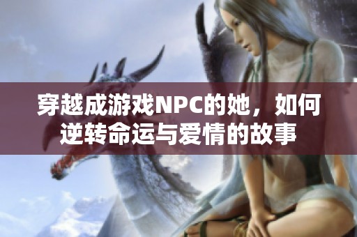 穿越成游戏NPC的她，如何逆转命运与爱情的故事