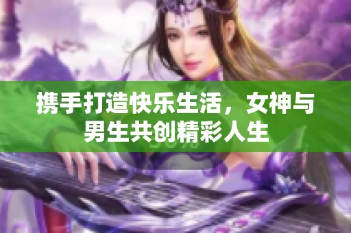 携手打造快乐生活，女神与男生共创精彩人生