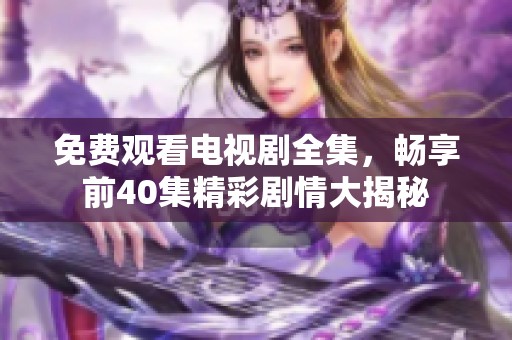 免费观看电视剧全集，畅享前40集精彩剧情大揭秘