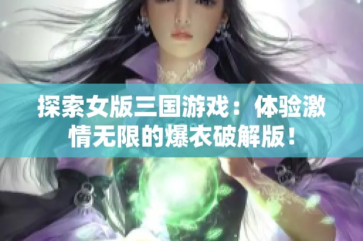 探索女版三国游戏：体验激情无限的爆衣破解版！