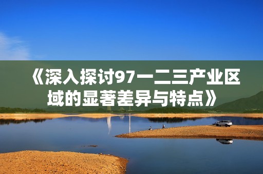 《深入探讨97一二三产业区域的显著差异与特点》