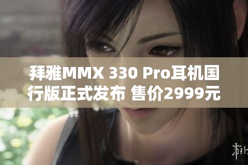 拜雅MMX 330 Pro耳机国行版正式发布 售价2999元引人关注