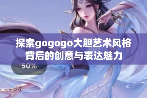 探索gogogo大胆艺术风格背后的创意与表达魅力