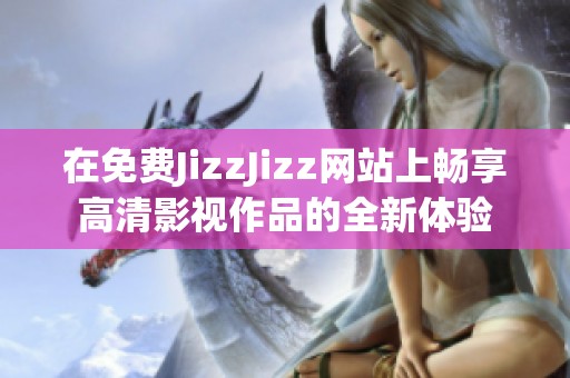 在免费JizzJizz网站上畅享高清影视作品的全新体验