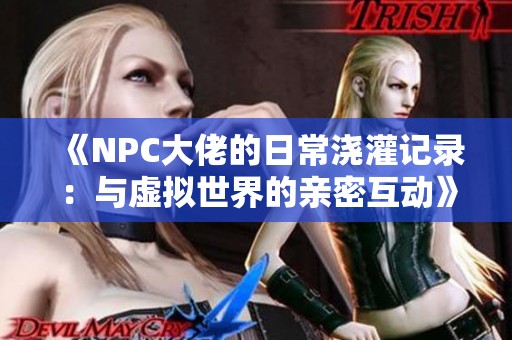 《NPC大佬的日常浇灌记录：与虚拟世界的亲密互动》