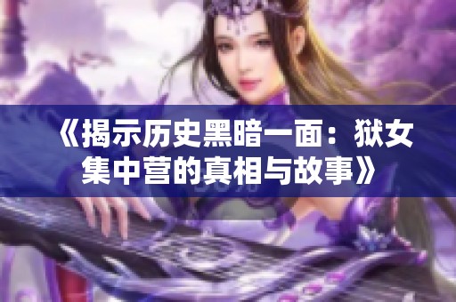 《揭示历史黑暗一面：狱女集中营的真相与故事》