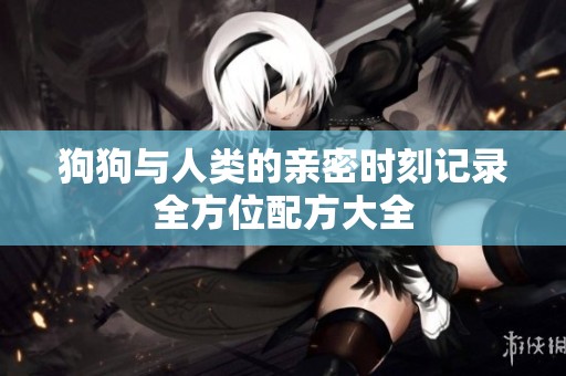 狗狗与人类的亲密时刻记录全方位配方大全