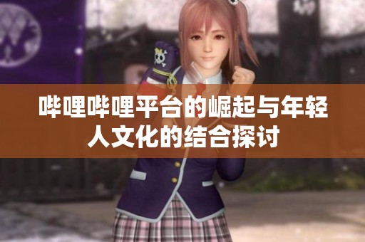 哔哩哔哩平台的崛起与年轻人文化的结合探讨