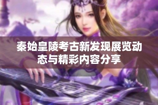 秦始皇陵考古新发现展览动态与精彩内容分享