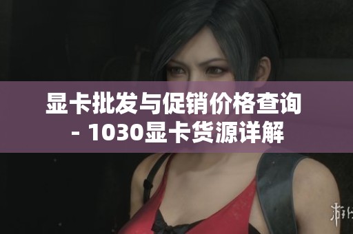 显卡批发与促销价格查询 - 1030显卡货源详解