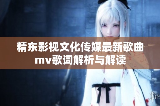 精东影视文化传媒最新歌曲mv歌词解析与解读