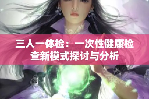 三人一体检：一次性健康检查新模式探讨与分析