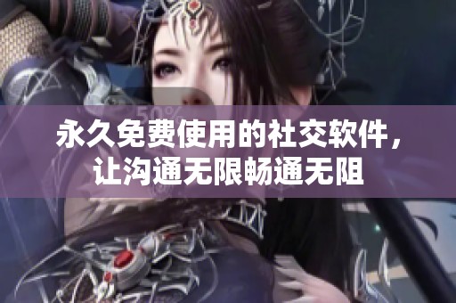 永久免费使用的社交软件，让沟通无限畅通无阻