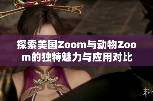 探索美国Zoom与动物Zoom的独特魅力与应用对比