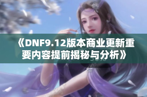 《DNF9.12版本商业更新重要内容提前揭秘与分析》