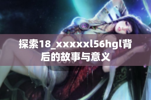 探索18_xxxxxl56hgl背后的故事与意义