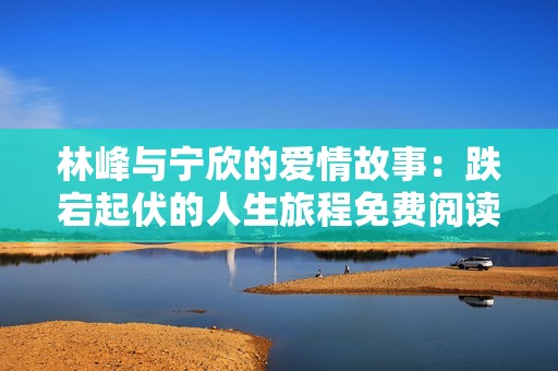 林峰与宁欣的爱情故事：跌宕起伏的人生旅程免费阅读