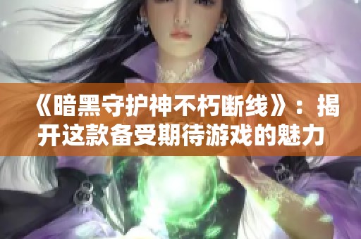 《暗黑守护神不朽断线》：揭开这款备受期待游戏的魅力与挑战