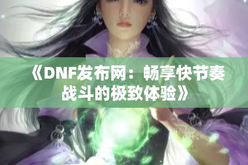 《DNF发布网：畅享快节奏战斗的极致体验》