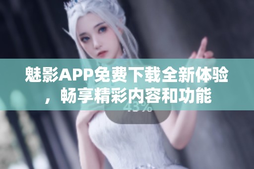 魅影APP免费下载全新体验，畅享精彩内容和功能