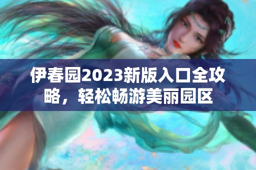 伊春园2023新版入口全攻略，轻松畅游美丽园区