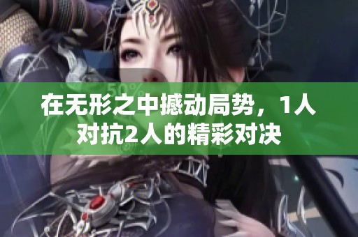 在无形之中撼动局势，1人对抗2人的精彩对决