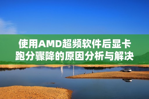 使用AMD超频软件后显卡跑分骤降的原因分析与解决方案