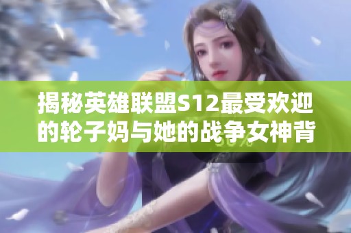 揭秘英雄联盟S12最受欢迎的轮子妈与她的战争女神背景