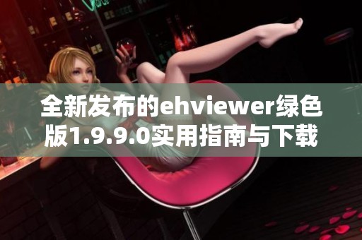 全新发布的ehviewer绿色版1.9.9.0实用指南与下载链接