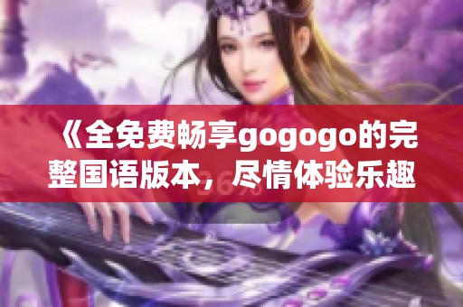 《全免费畅享gogogo的完整国语版本，尽情体验乐趣》