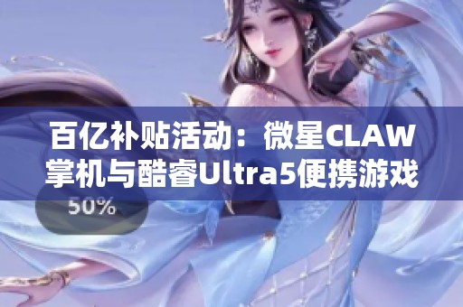 百亿补贴活动：微星CLAW掌机与酷睿Ultra5便携游戏本新品登场