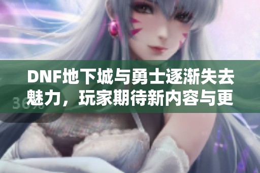 DNF地下城与勇士逐渐失去魅力，玩家期待新内容与更新