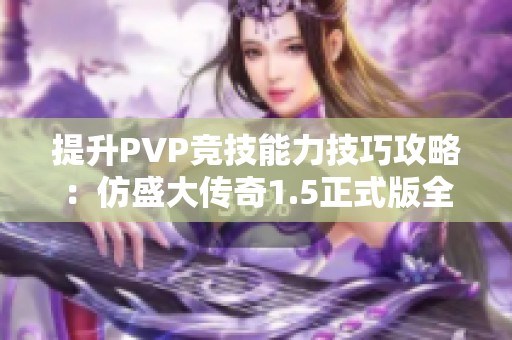 提升PVP竞技能力技巧攻略：仿盛大传奇1.5正式版全方位解析