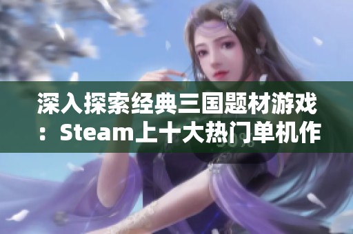 深入探索经典三国题材游戏：Steam上十大热门单机作品盘点