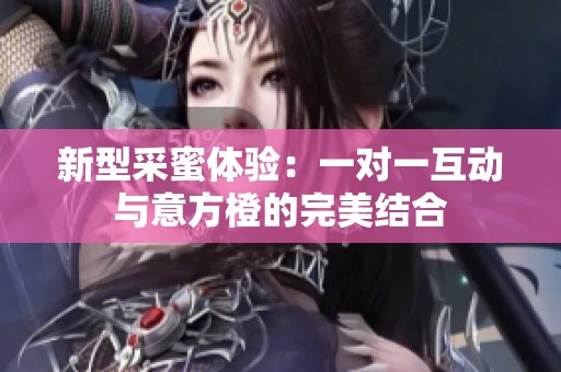 新型采蜜体验：一对一互动与意方橙的完美结合