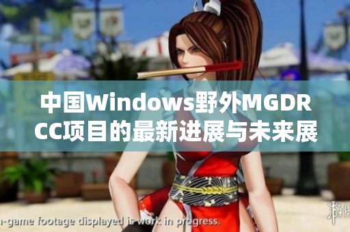 中国Windows野外MGDRCC项目的最新进展与未来展望