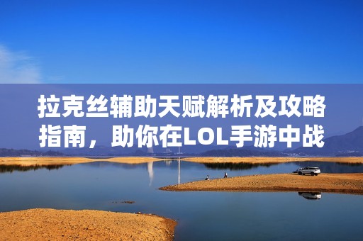 拉克丝辅助天赋解析及攻略指南，助你在LOL手游中战无不胜