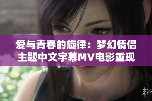 爱与青春的旋律：梦幻情侣主题中文字幕MV电影重现