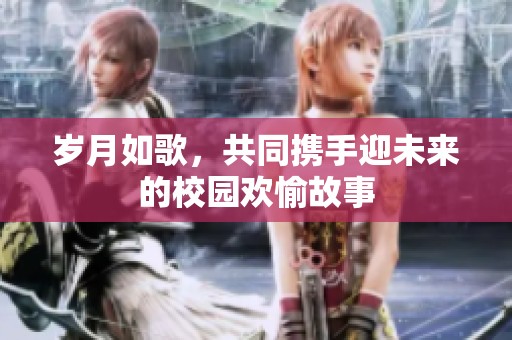 岁月如歌，共同携手迎未来的校园欢愉故事