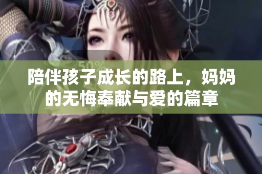 陪伴孩子成长的路上，妈妈的无悔奉献与爱的篇章